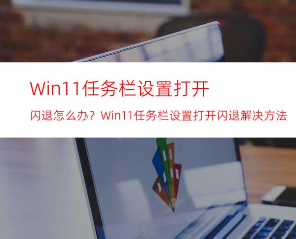 Win11任务栏设置打开闪退怎么办？Win11任务栏设置打开闪退解决方法