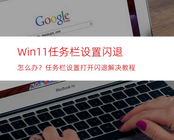Win11任务栏设置闪退怎么办？任务栏设置打开闪退解决教程