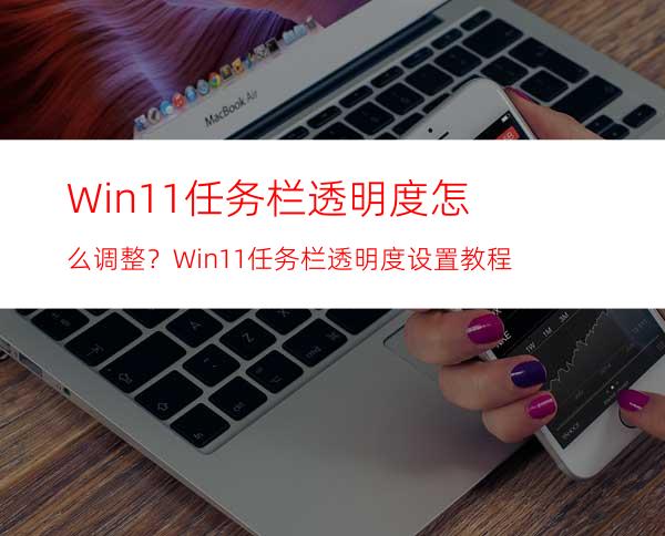 Win11任务栏透明度怎么调整？Win11任务栏透明度设置教程