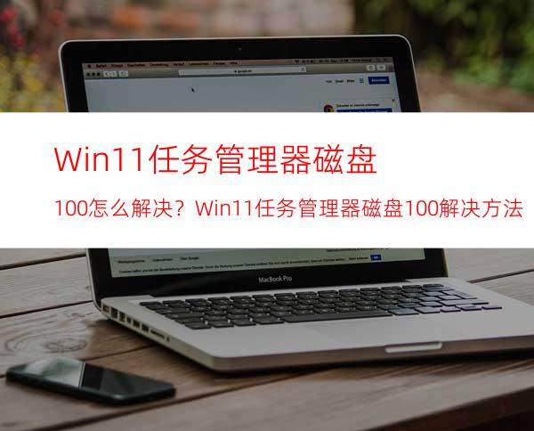 Win11任务管理器磁盘100%怎么解决？Win11任务管理器磁盘100%解决方法