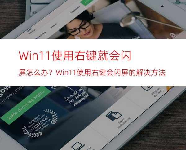 Win11使用右键就会闪屏怎么办？Win11使用右键会闪屏的解决方法