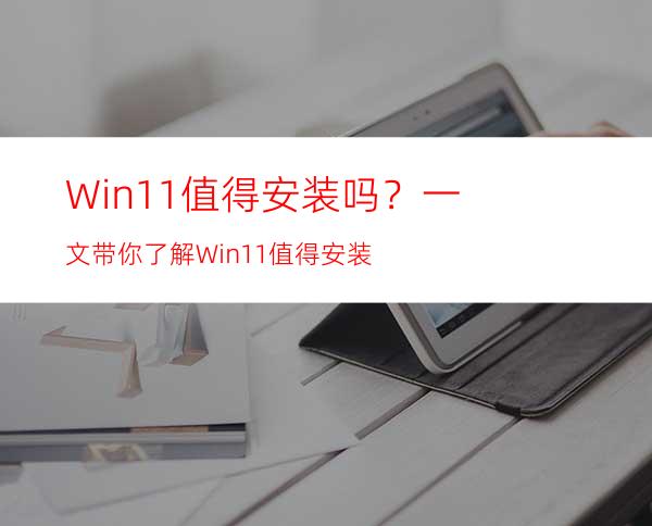 Win11值得安装吗？一文带你了解Win11值得安装