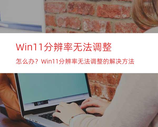 Win11分辨率无法调整怎么办？Win11分辨率无法调整的解决方法