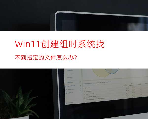 Win11创建组时系统找不到指定的文件怎么办？