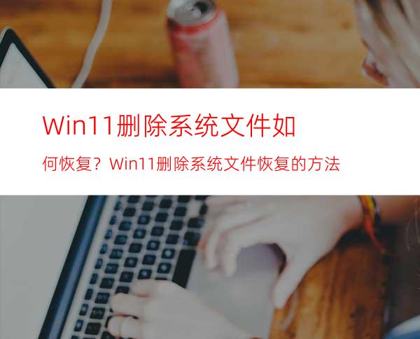 Win11删除系统文件如何恢复？Win11删除系统文件恢复的方法