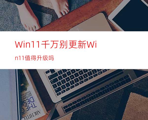 Win11千万别更新Win11值得升级吗