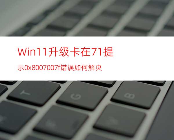 Win11升级卡在71%提示0x8007007f错误如何解决