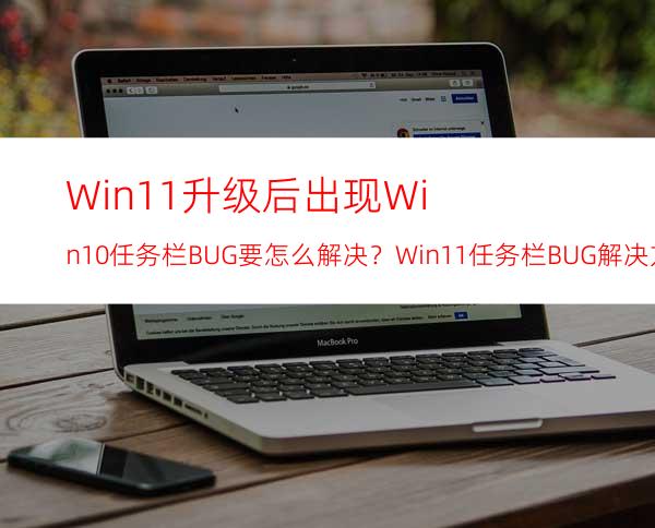 Win11升级后出现Win10任务栏BUG要怎么解决？Win11任务栏BUG解决方法