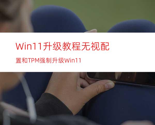 Win11升级教程无视配置和TPM强制升级Win11
