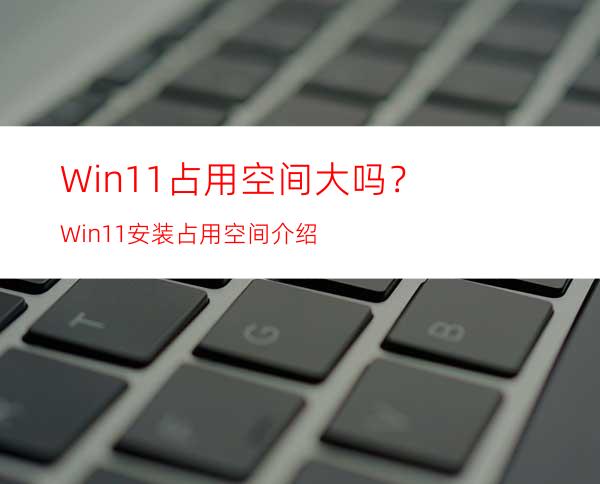 Win11占用空间大吗？Win11安装占用空间介绍