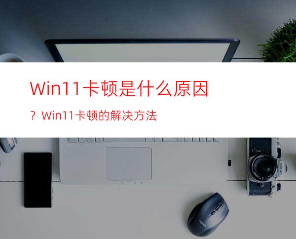 Win11卡顿是什么原因？Win11卡顿的解决方法