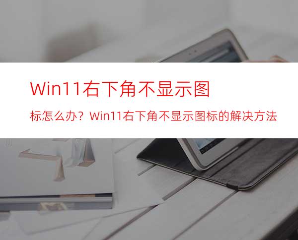 Win11右下角不显示图标怎么办？Win11右下角不显示图标的解决方法