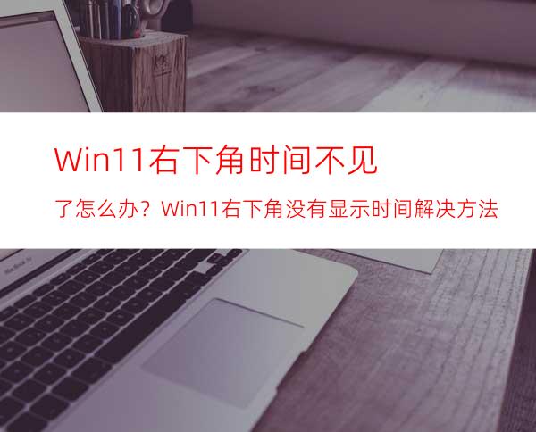 Win11右下角时间不见了怎么办？Win11右下角没有显示时间解决方法