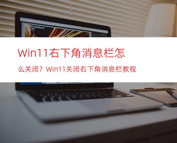 Win11右下角消息栏怎么关闭？Win11关闭右下角消息栏教程