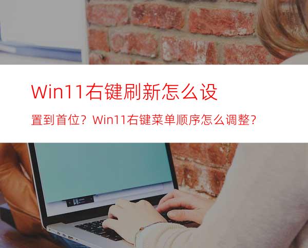 Win11右键刷新怎么设置到首位？Win11右键菜单顺序怎么调整？