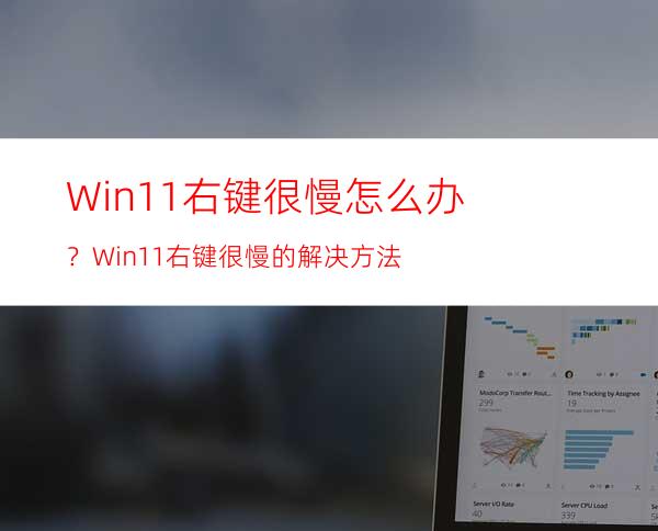 Win11右键很慢怎么办？Win11右键很慢的解决方法