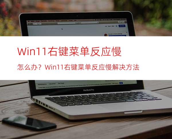 Win11右键菜单反应慢怎么办？Win11右键菜单反应慢解决方法