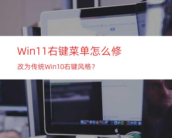 Win11右键菜单怎么修改为传统Win10右键风格？