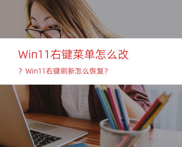 Win11右键菜单怎么改？Win11右键刷新怎么恢复？