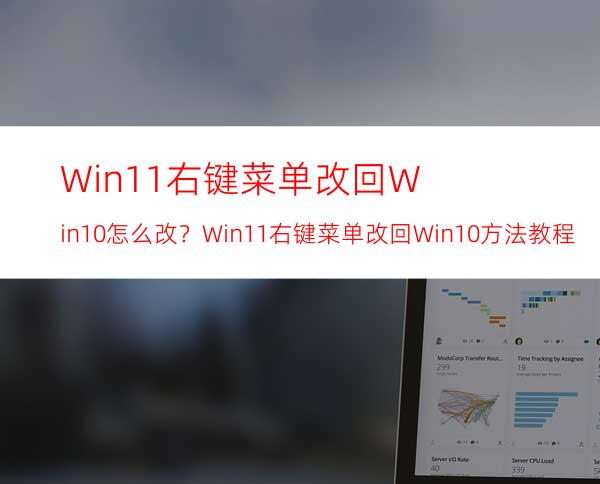 Win11右键菜单改回Win10怎么改？Win11右键菜单改回Win10方法教程