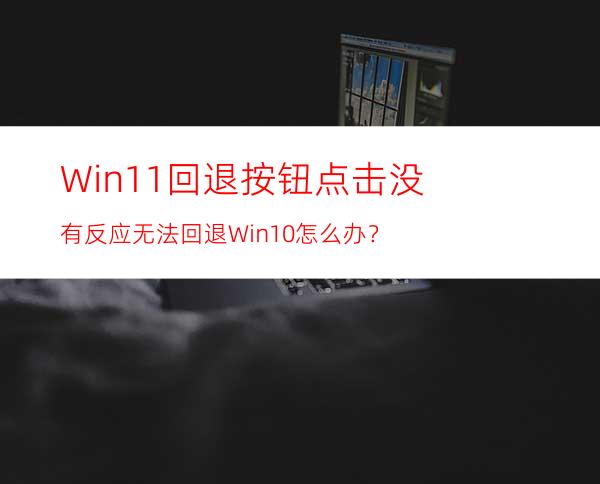 Win11回退按钮点击没有反应无法回退Win10怎么办？