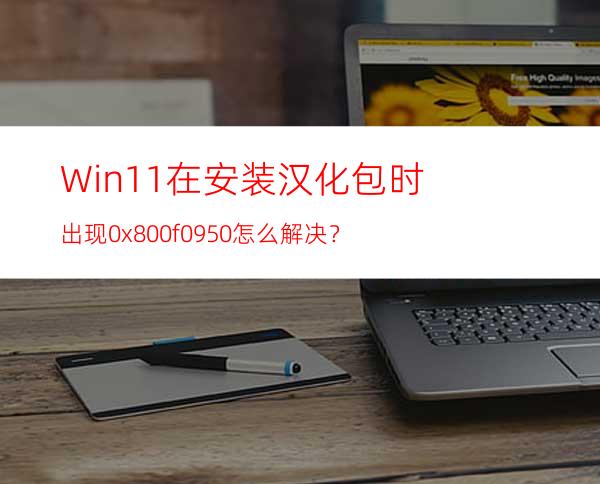 Win11在安装汉化包时出现0x800f0950怎么解决？