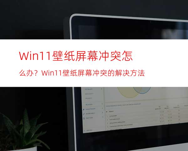 Win11壁纸屏幕冲突怎么办？Win11壁纸屏幕冲突的解决方法
