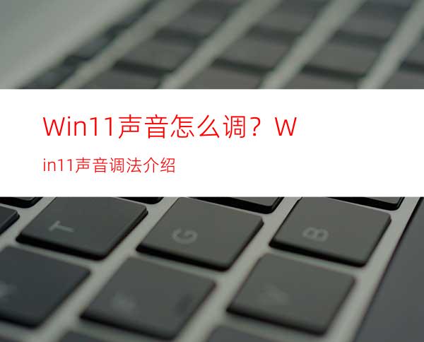 Win11声音怎么调？Win11声音调法介绍