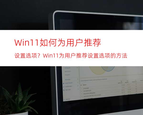 Win11如何为用户推荐设置选项？Win11为用户推荐设置选项的方法