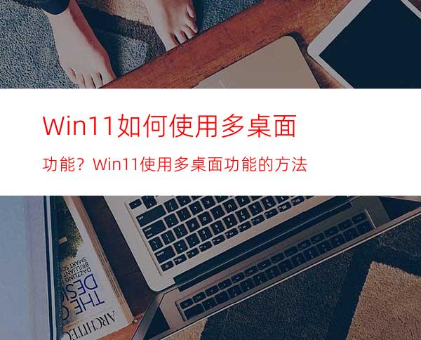 Win11如何使用多桌面功能？Win11使用多桌面功能的方法