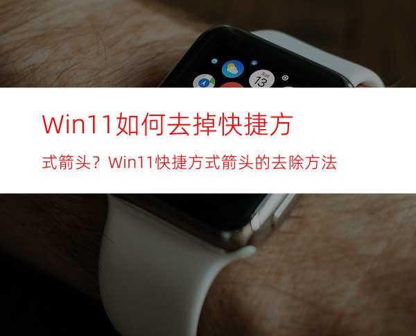 Win11如何去掉快捷方式箭头？Win11快捷方式箭头的去除方法