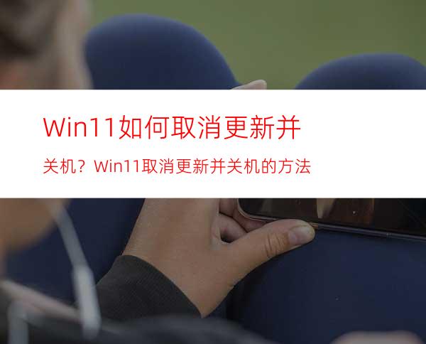 Win11如何取消更新并关机？Win11取消更新并关机的方法