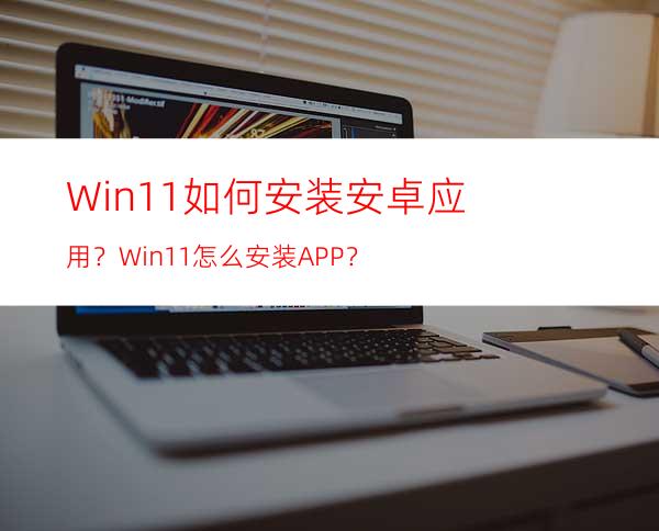 Win11如何安装安卓应用？Win11怎么安装APP？