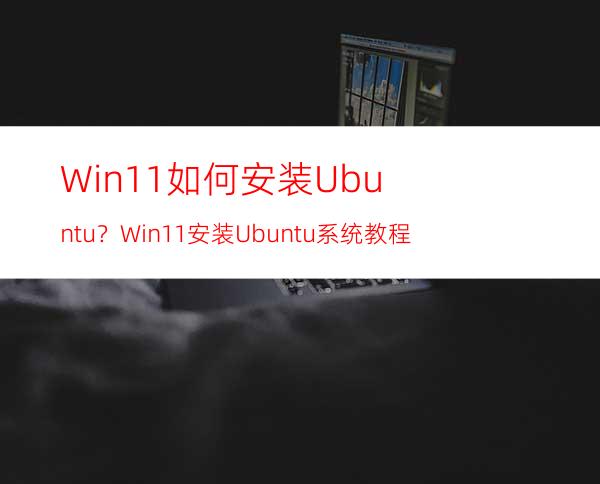 Win11如何安装Ubuntu？Win11安装Ubuntu系统教程