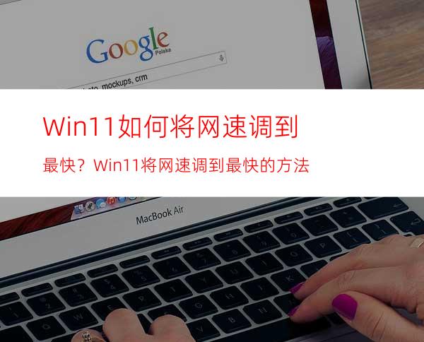 Win11如何将网速调到最快？Win11将网速调到最快的方法