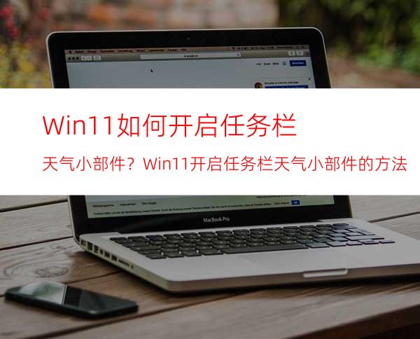 Win11如何开启任务栏天气小部件？Win11开启任务栏天气小部件的方法