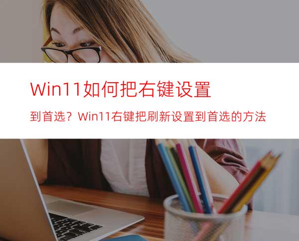 Win11如何把右键设置到首选？Win11右键把刷新设置到首选的方法