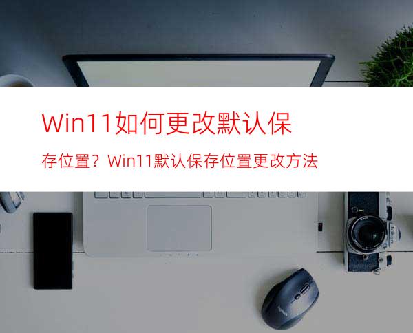 Win11如何更改默认保存位置？Win11默认保存位置更改方法