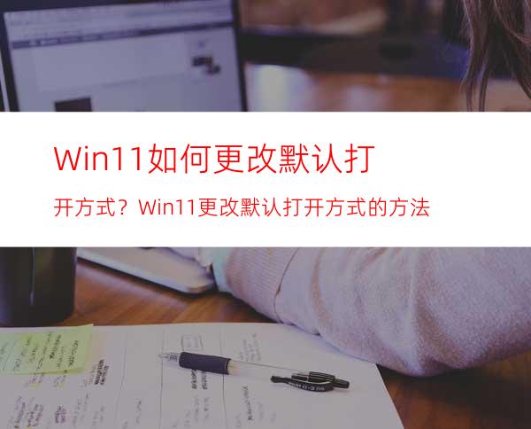Win11如何更改默认打开方式？Win11更改默认打开方式的方法