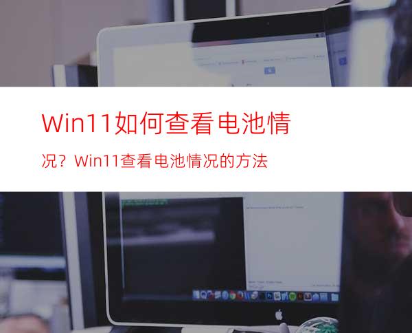 Win11如何查看电池情况？Win11查看电池情况的方法