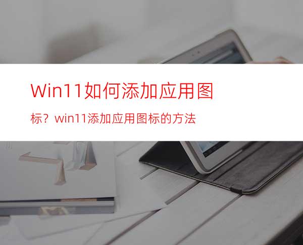 Win11如何添加应用图标？win11添加应用图标的方法