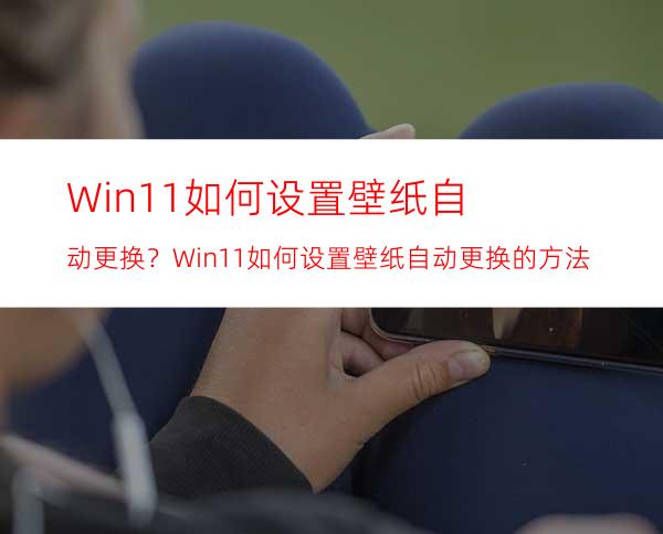 Win11如何设置壁纸自动更换？Win11如何设置壁纸自动更换的方法