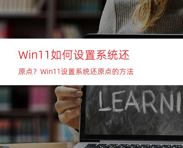 Win11如何设置系统还原点？Win11设置系统还原点的方法