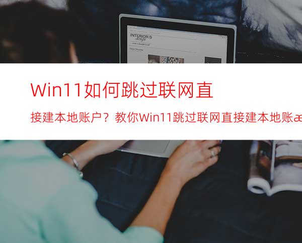 Win11如何跳过联网直接建本地账户？教你Win11跳过联网直接建本地账户