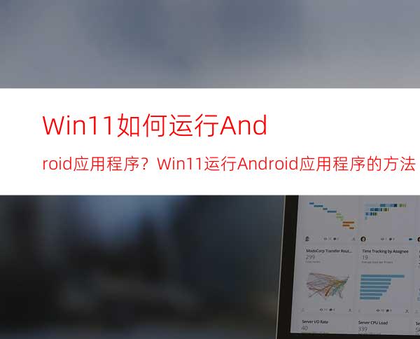 Win11如何运行Android应用程序？Win11运行Android应用程序的方法