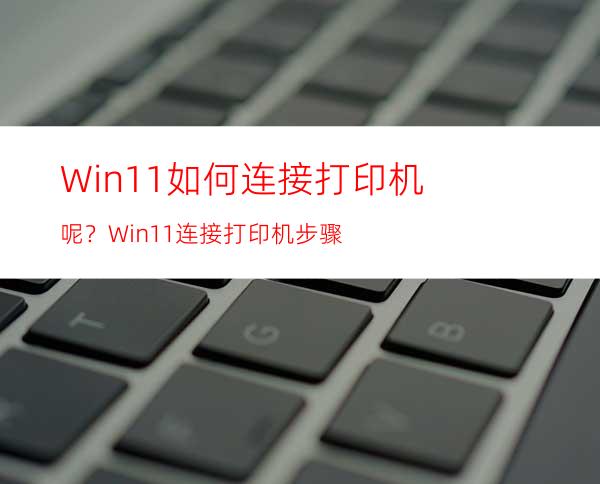 Win11如何连接打印机呢？Win11连接打印机步骤