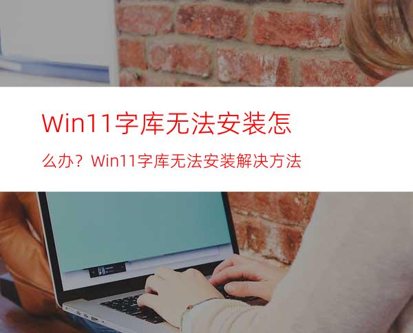 Win11字库无法安装怎么办？Win11字库无法安装解决方法