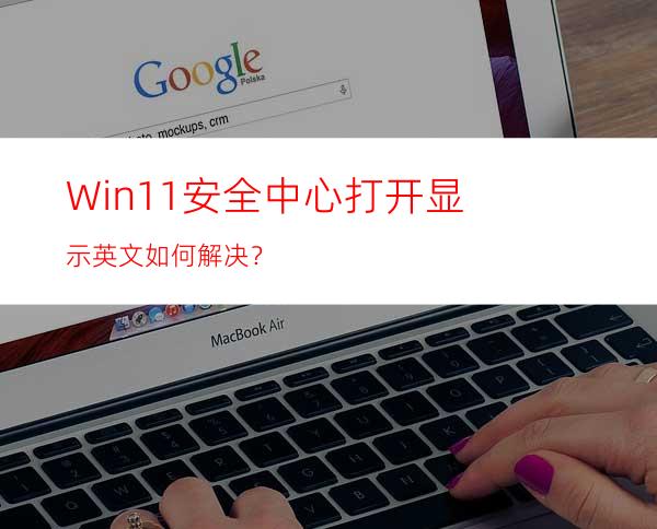 Win11安全中心打开显示英文如何解决？