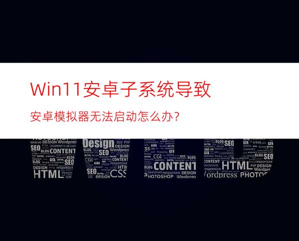 Win11安卓子系统导致安卓模拟器无法启动怎么办？