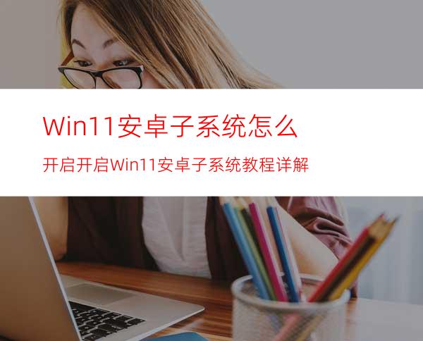 Win11安卓子系统怎么开启开启Win11安卓子系统教程详解